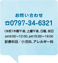 お問い合わせ☎0797-34-6321（休診）木曜午後、土曜午後、日曜、祝日 am9:00〜12:00、pm15:00〜18:00 診療科目／小児科、アレルギー科