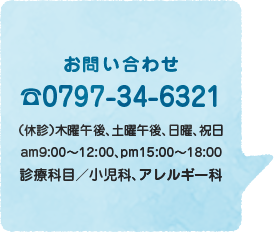 お問い合わせ☎0797-34-6321（休診）木曜午後、土曜午後、日曜、祝日 am9:00〜12:00、pm15:00〜18:00 診療科目／小児科、アレルギー科